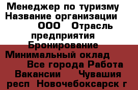 Менеджер по туризму › Название организации ­ Rwgg, ООО › Отрасль предприятия ­ Бронирование › Минимальный оклад ­ 45 000 - Все города Работа » Вакансии   . Чувашия респ.,Новочебоксарск г.